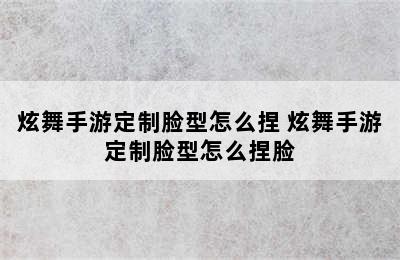 炫舞手游定制脸型怎么捏 炫舞手游定制脸型怎么捏脸